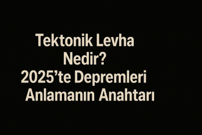 Tektonik Levha Nedir? 2025’te Depremleri Anlamanın Anahtarı